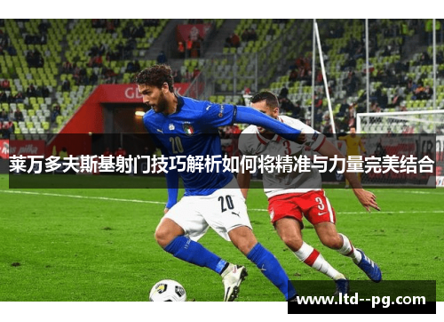 莱万多夫斯基射门技巧解析如何将精准与力量完美结合