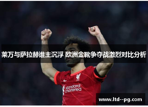 莱万与萨拉赫谁主沉浮 欧洲金靴争夺战激烈对比分析 莱万与萨拉赫谁主沉浮 欧洲金靴争夺战激烈对比分析