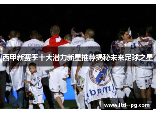 西甲新赛季十大潜力新星推荐揭秘未来足球之星
