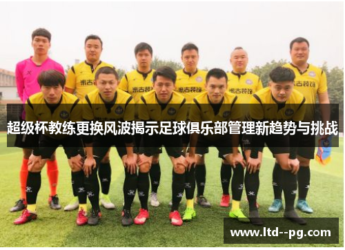 超级杯教练更换风波揭示足球俱乐部管理新趋势与挑战