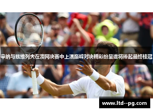 辛纳与兹维列夫在澳网决赛中上演巅峰对决精彩纷呈谁将捧起最终桂冠