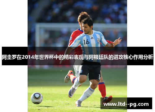 阿圭罗在2014年世界杯中的精彩表现与阿根廷队的进攻核心作用分析 阿圭罗在2014年世界杯中的精彩表现与阿根廷队的进攻核心作用分析