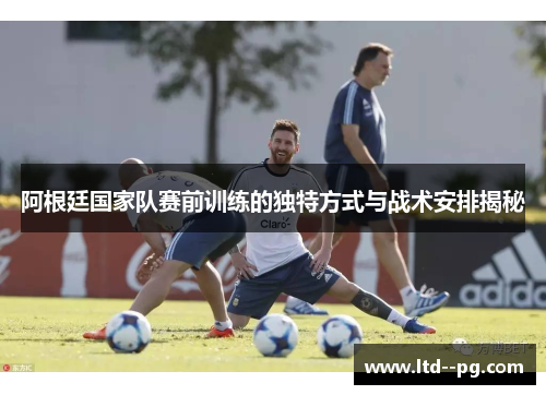 阿根廷国家队赛前训练的独特方式与战术安排揭秘 阿根廷国家队赛前训练的独特方式与战术安排揭秘
