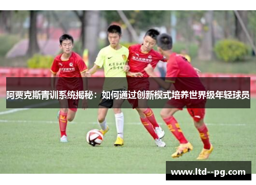 阿贾克斯青训系统揭秘：如何通过创新模式培养世界级年轻球员
