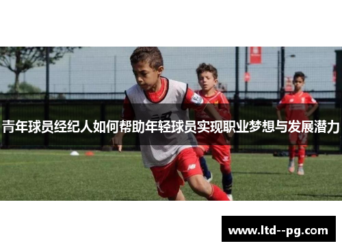 青年球员经纪人如何帮助年轻球员实现职业梦想与发展潜力 青年球员经纪人如何帮助年轻球员实现职业梦想与发展潜力