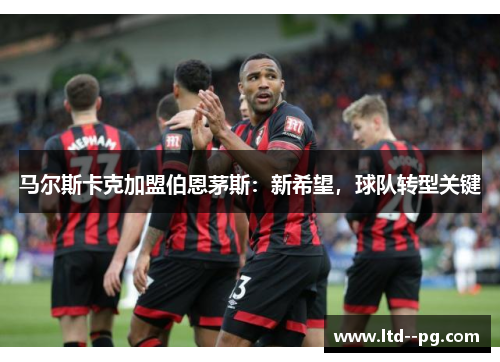 马尔斯卡克加盟伯恩茅斯:新希望,球队转型关键 马尔斯卡克加盟伯恩茅斯:新希望,球队转型关键