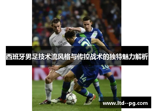 西班牙男足技术流风格与传控战术的独特魅力解析
