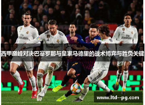 西甲巅峰对决巴塞罗那与皇家马德里的战术博弈与胜负关键