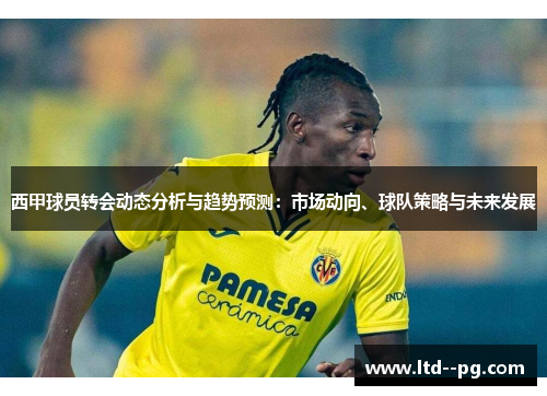 西甲球员转会动态分析与趋势预测：市场动向、球队策略与未来发展