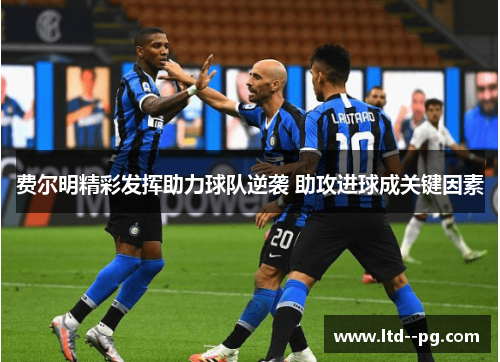 费尔明精彩发挥助力球队逆袭 助攻进球成关键因素 费尔明精彩发挥助力球队逆袭 助攻进球成关键因素