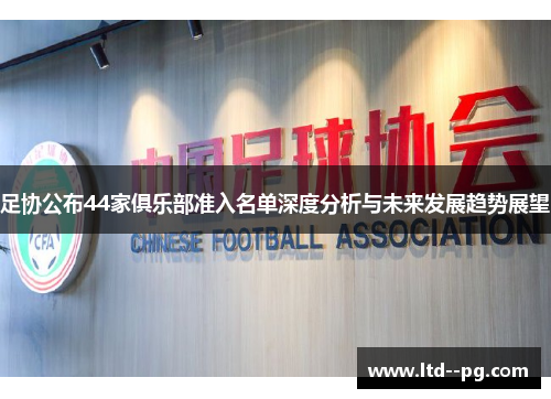 足协公布44家俱乐部准入名单深度分析与未来发展趋势展望