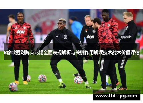 B席欧冠对阵莱比锡全面表现解析与关键作用解读技术战术价值评估