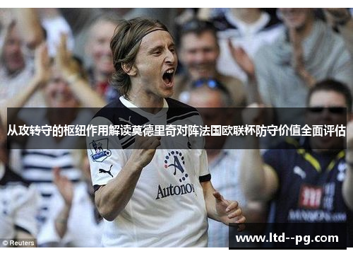 从攻转守的枢纽作用解读莫德里奇对阵法国欧联杯防守价值全面评估