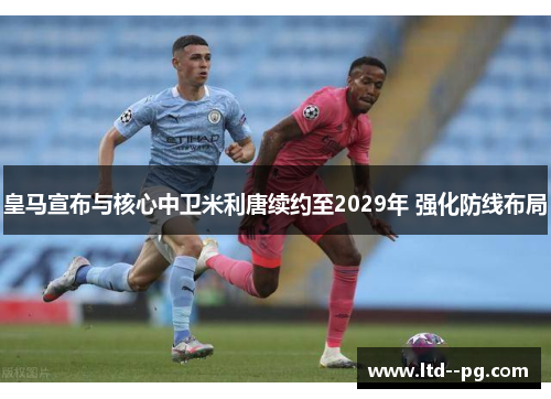 皇马宣布与核心中卫米利唐续约至2029年 强化防线布局